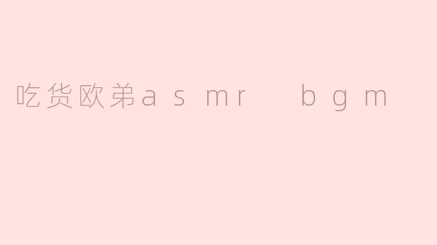探索“吃货欧弟ASMR BGM”的美味世界